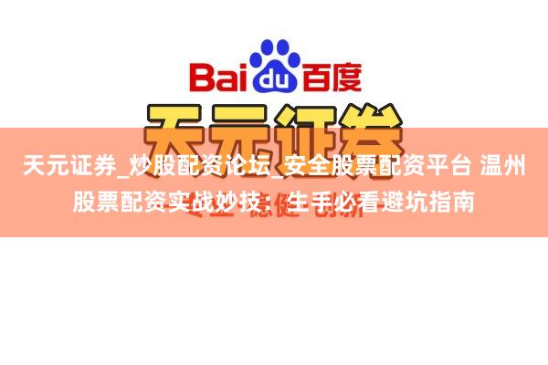 天元证券_炒股配资论坛_安全股票配资平台 温州股票配资实战妙技：生手必看避坑指南