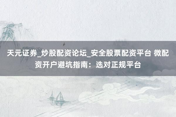 天元证券_炒股配资论坛_安全股票配资平台 微配资开户避坑指南：选对正规平台