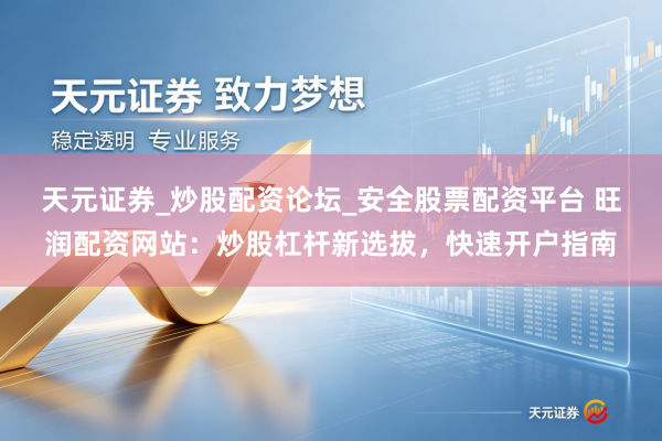 天元证券_炒股配资论坛_安全股票配资平台 旺润配资网站：炒股杠杆新选拔，快速开户指南