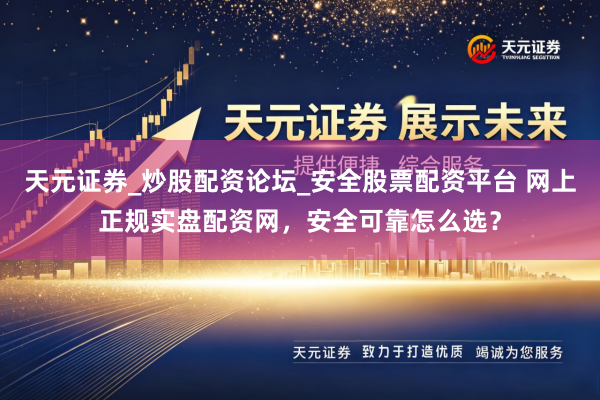 天元证券_炒股配资论坛_安全股票配资平台 网上正规实盘配资网，安全可靠怎么选？