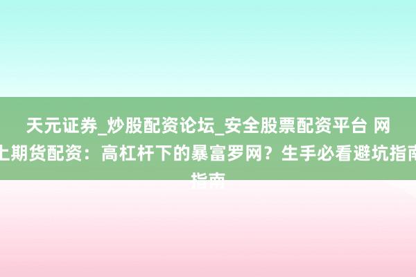 天元证券_炒股配资论坛_安全股票配资平台 网上期货配资：高杠杆下的暴富罗网？生手必看避坑指南