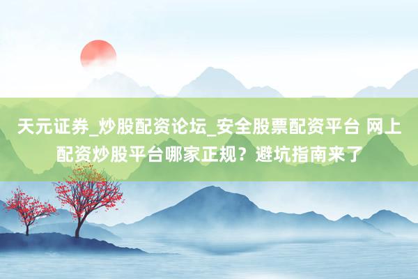 天元证券_炒股配资论坛_安全股票配资平台 网上配资炒股平台哪家正规？避坑指南来了