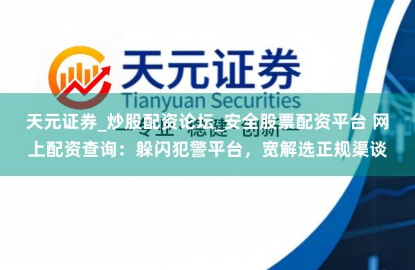 天元证券_炒股配资论坛_安全股票配资平台 网上配资查询：躲闪犯警平台，宽解选正规渠谈