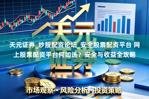 天元证券_炒股配资论坛_安全股票配资平台 网上股票配资平台何如选？安全与收益全攻略