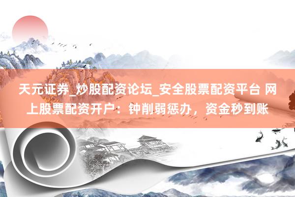 天元证券_炒股配资论坛_安全股票配资平台 网上股票配资开户：钟削弱惩办，资金秒到账