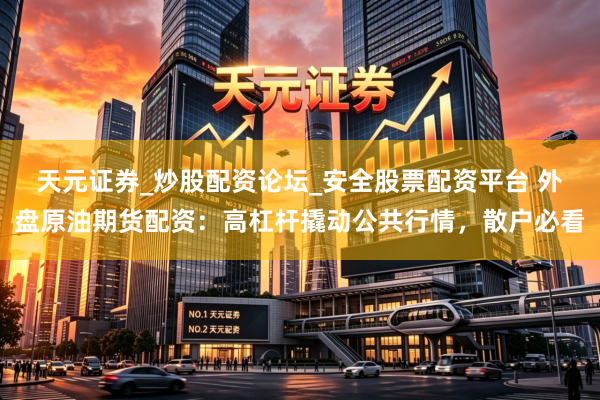 天元证券_炒股配资论坛_安全股票配资平台 外盘原油期货配资：高杠杆撬动公共行情，散户必看