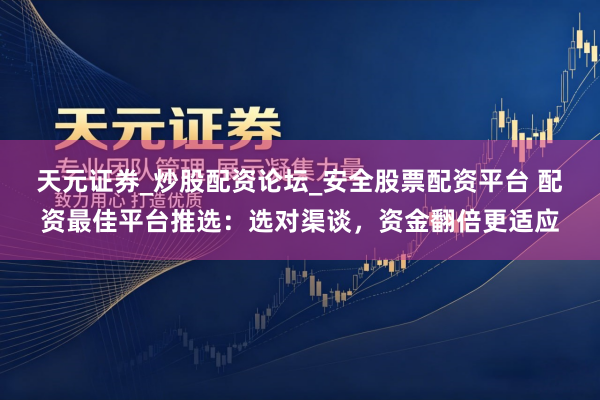 天元证券_炒股配资论坛_安全股票配资平台 配资最佳平台推选：选对渠谈，资金翻倍更适应
