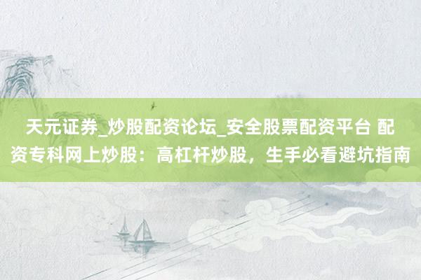 天元证券_炒股配资论坛_安全股票配资平台 配资专科网上炒股：高杠杆炒股，生手必看避坑指南