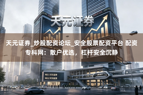 天元证券_炒股配资论坛_安全股票配资平台 配资专科网：散户优选，杠杆安全沉静