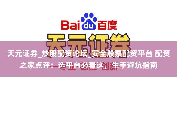 天元证券_炒股配资论坛_安全股票配资平台 配资之家点评：选平台必看这，生手避坑指南