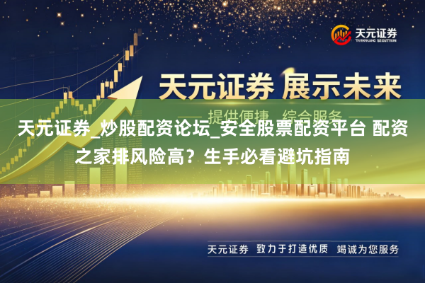 天元证券_炒股配资论坛_安全股票配资平台 配资之家排风险高？生手必看避坑指南