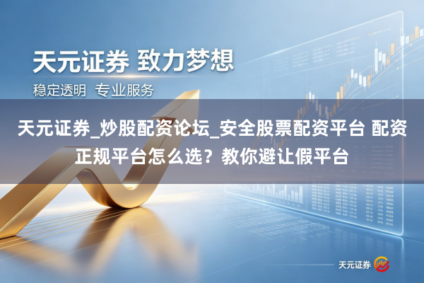 天元证券_炒股配资论坛_安全股票配资平台 配资正规平台怎么选？教你避让假平台