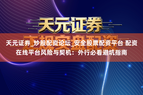 天元证券_炒股配资论坛_安全股票配资平台 配资在线平台风险与契机:外行必看避坑指南