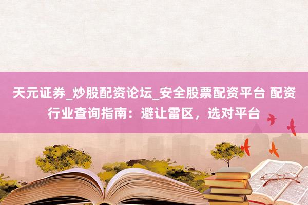 天元证券_炒股配资论坛_安全股票配资平台 配资行业查询指南：避让雷区，选对平台