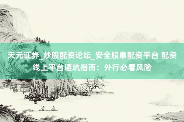 天元证券_炒股配资论坛_安全股票配资平台 配资线上平台避坑指南：外行必看风险