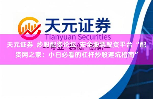 天元证券_炒股配资论坛_安全股票配资平台 “配资网之家：小白必看的杠杆炒股避坑指南”