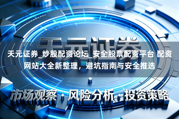 天元证券_炒股配资论坛_安全股票配资平台 配资网站大全新整理，避坑指南与安全推选