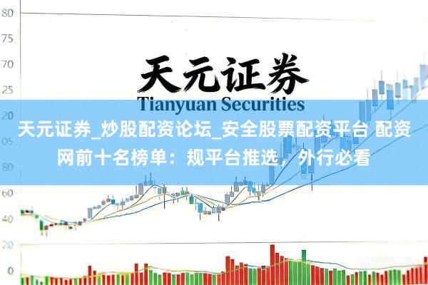 天元证券_炒股配资论坛_安全股票配资平台 配资网前十名榜单：规平台推选，外行必看