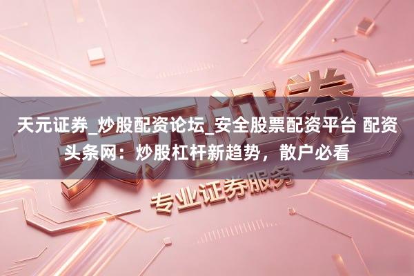 天元证券_炒股配资论坛_安全股票配资平台 配资头条网：炒股杠杆新趋势，散户必看