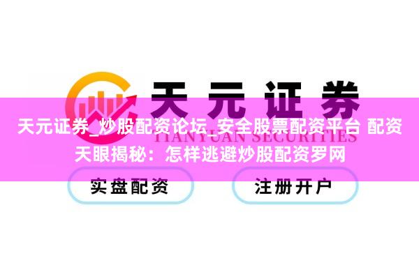 天元证券_炒股配资论坛_安全股票配资平台 配资天眼揭秘：怎样逃避炒股配资罗网