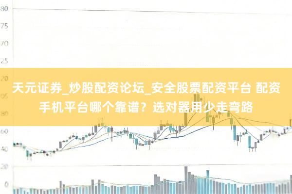 天元证券_炒股配资论坛_安全股票配资平台 配资手机平台哪个靠谱？选对器用少走弯路