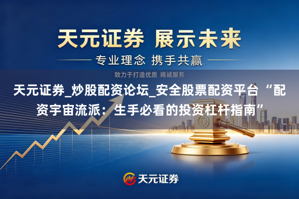 天元证券_炒股配资论坛_安全股票配资平台 “配资宇宙流派：生手必看的投资杠杆指南”
