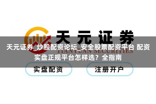 天元证券_炒股配资论坛_安全股票配资平台 配资实盘正规平台怎样选？全指南