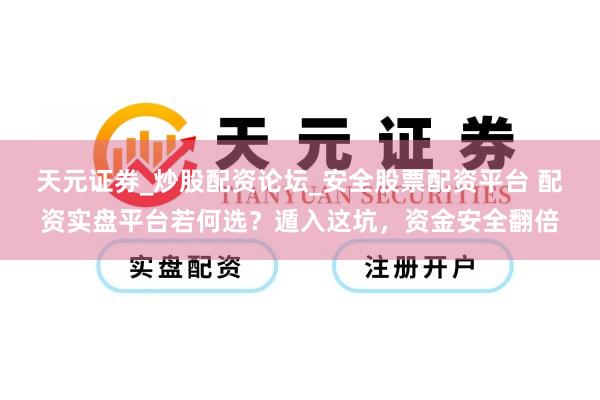 天元证券_炒股配资论坛_安全股票配资平台 配资实盘平台若何选？遁入这坑，资金安全翻倍