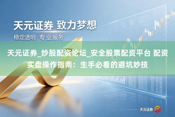 天元证券_炒股配资论坛_安全股票配资平台 配资实盘操作指南：生手必看的避坑妙技