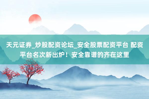 天元证券_炒股配资论坛_安全股票配资平台 配资平台名次新出炉！安全靠谱的齐在这里