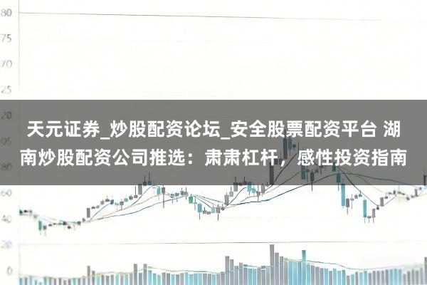 天元证券_炒股配资论坛_安全股票配资平台 湖南炒股配资公司推选：肃肃杠杆，感性投资指南