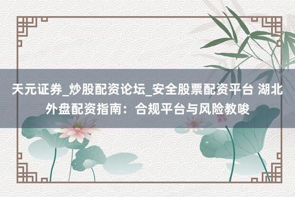 天元证券_炒股配资论坛_安全股票配资平台 湖北外盘配资指南：合规平台与风险教唆