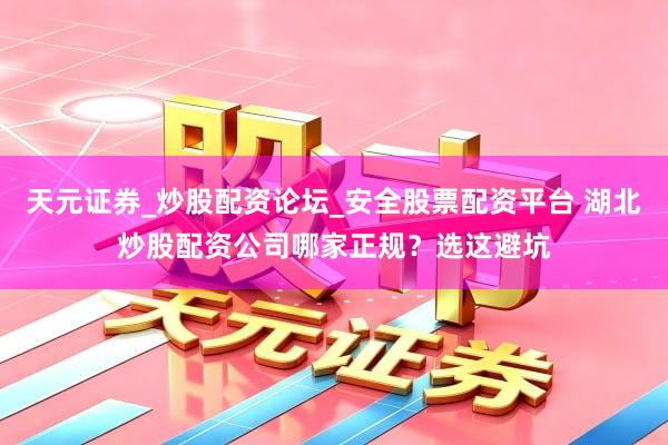 天元证券_炒股配资论坛_安全股票配资平台 湖北炒股配资公司哪家正规？选这避坑
