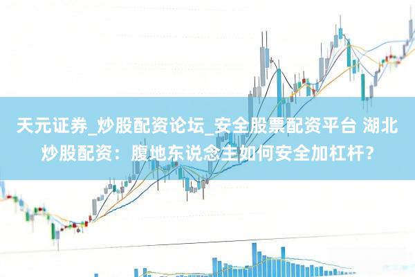 天元证券_炒股配资论坛_安全股票配资平台 湖北炒股配资：腹地东说念主如何安全加杠杆？