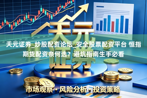 天元证券_炒股配资论坛_安全股票配资平台 恒指期货配资奈何选?避坑指南生手必看