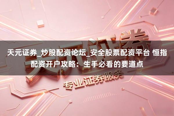 天元证券_炒股配资论坛_安全股票配资平台 恒指配资开户攻略:生手必看的要道点