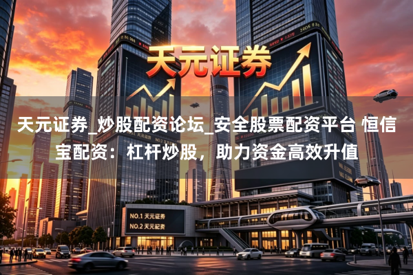 天元证券_炒股配资论坛_安全股票配资平台 恒信宝配资：杠杆炒股，助力资金高效升值