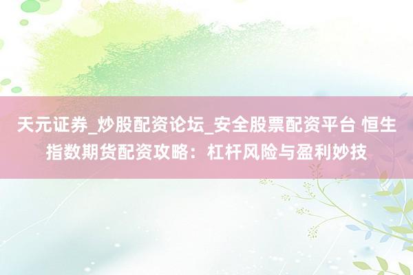 天元证券_炒股配资论坛_安全股票配资平台 恒生指数期货配资攻略：杠杆风险与盈利妙技