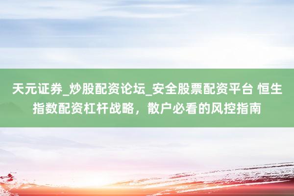 天元证券_炒股配资论坛_安全股票配资平台 恒生指数配资杠杆战略，散户必看的风控指南