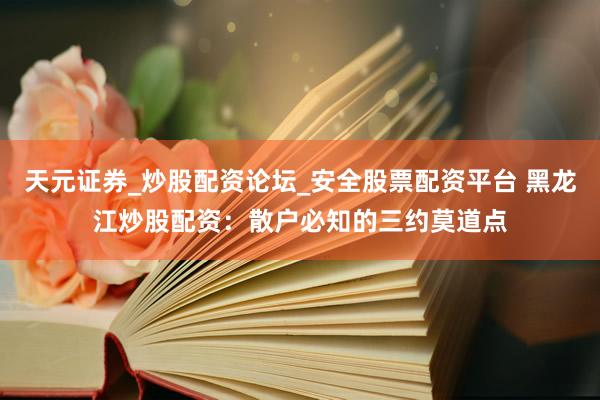 天元证券_炒股配资论坛_安全股票配资平台 黑龙江炒股配资：散户必知的三约莫道点