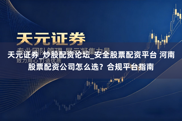 天元证券_炒股配资论坛_安全股票配资平台 河南股票配资公司怎么选？合规平台指南