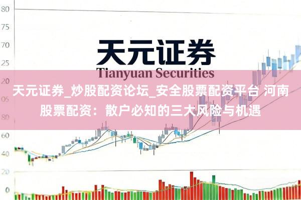 天元证券_炒股配资论坛_安全股票配资平台 河南股票配资：散户必知的三大风险与机遇