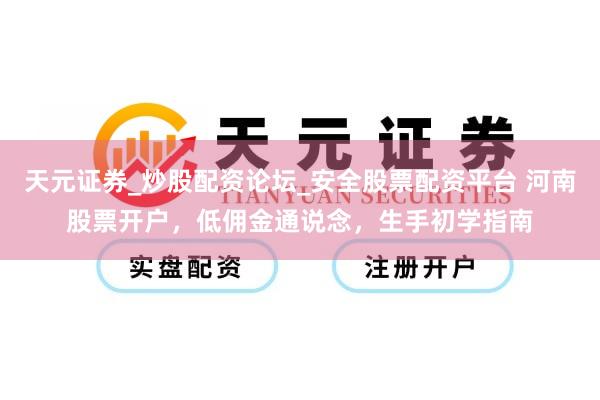天元证券_炒股配资论坛_安全股票配资平台 河南股票开户，低佣金通说念，生手初学指南