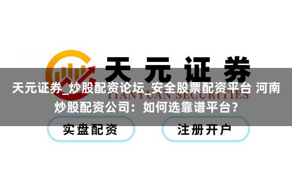 天元证券_炒股配资论坛_安全股票配资平台 河南炒股配资公司：如何选靠谱平台？
