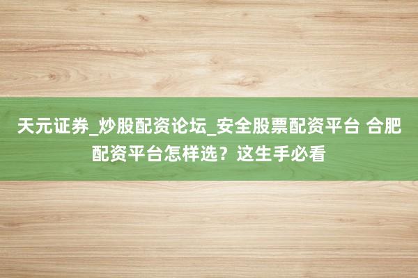 天元证券_炒股配资论坛_安全股票配资平台 合肥配资平台怎样选？这生手必看