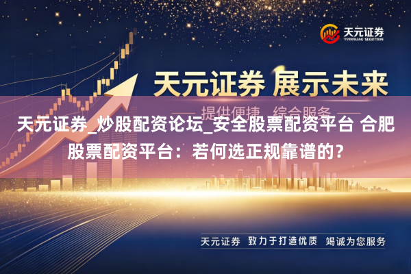 天元证券_炒股配资论坛_安全股票配资平台 合肥股票配资平台：若何选正规靠谱的？
