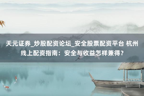 天元证券_炒股配资论坛_安全股票配资平台 杭州线上配资指南：安全与收益怎样兼得？