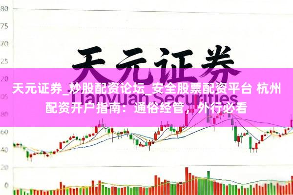 天元证券_炒股配资论坛_安全股票配资平台 杭州配资开户指南：通俗经管，外行必看