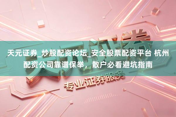 天元证券_炒股配资论坛_安全股票配资平台 杭州配资公司靠谱保举，散户必看避坑指南