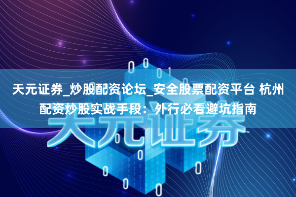天元证券_炒股配资论坛_安全股票配资平台 杭州配资炒股实战手段：外行必看避坑指南